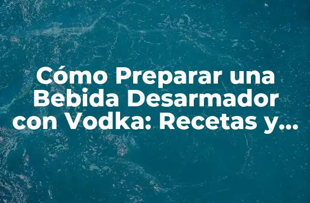 Cómo Preparar una Bebida Desarmador con Vodka: Recetas y Consejos