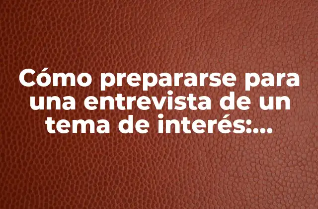 Cómo Prepararse para una Entrevista de un Tema de Interés: Consejos y Estrategias para Triunfar