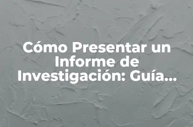 Cómo Presentar un Informe de Investigación: Guía Detallada y Práctica