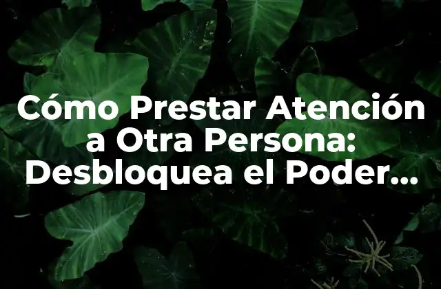 Cómo Prestar Atención a Otra Persona: Desbloquea el Poder de la Escucha Activa