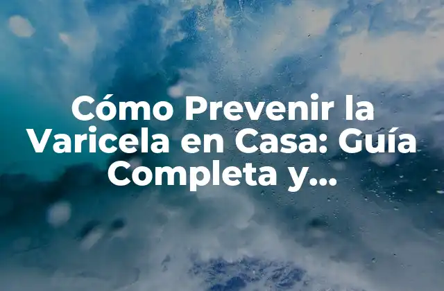 Cómo Prevenir la Varicela en Casa: Guía Completa y Actualizada
