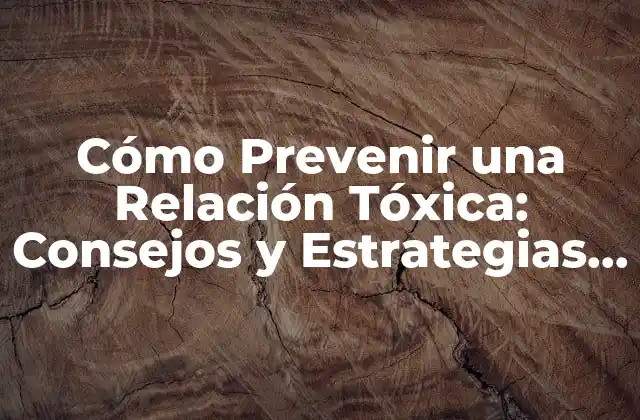 Cómo Prevenir una Relación Tóxica: Consejos y Estrategias para una Vida Saludable