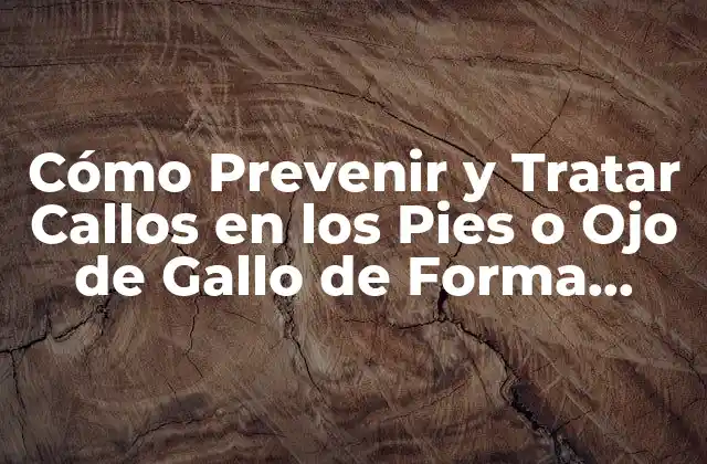 Cómo Prevenir y Tratar Callos en los Pies o Ojo de Gallo de Forma Efectiva