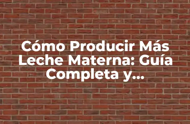 Cómo Producir Más Leche Materna: Guía Completa y Actualizada