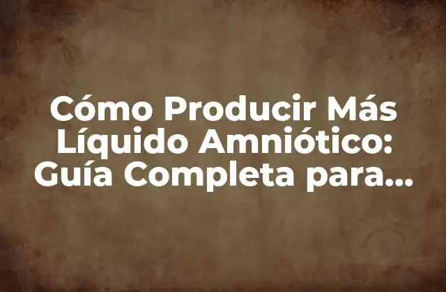 Cómo Producir Más Líquido Amniótico: Guía Completa para una Gestación Saludable