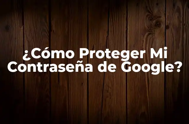 ¿cómo Proteger Mi Contraseña de Google?