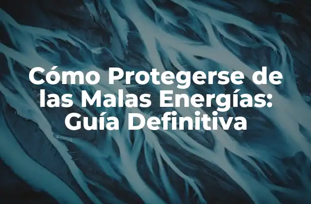 Cómo Protegerse de las Malas Energías: Guía Definitiva