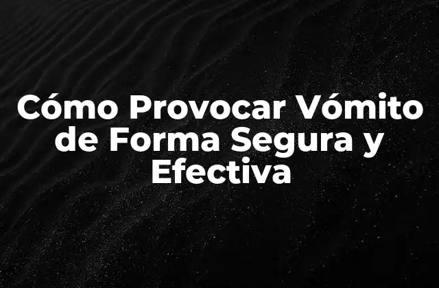 Cómo Provocar Vómito de Forma Segura y Efectiva