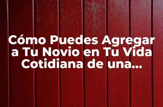 Cómo Puedes Agregar a Tu Novio en Tu Vida Cotidiana de una Manera Significativa