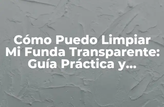 ¿Por qué es Importante Limpiar la Funda Transparente?