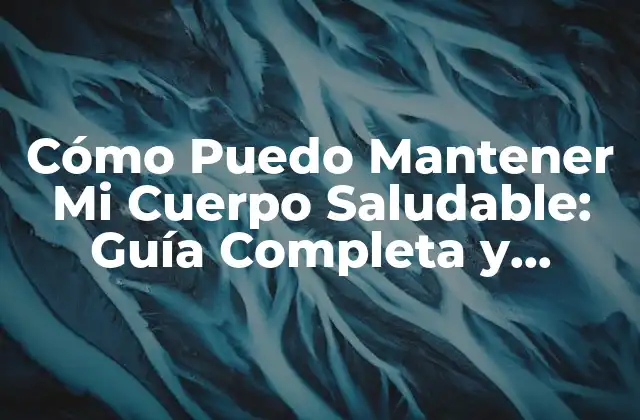 Cómo Puedo Mantener Mi Cuerpo Saludable: Guía Completa y Actualizada