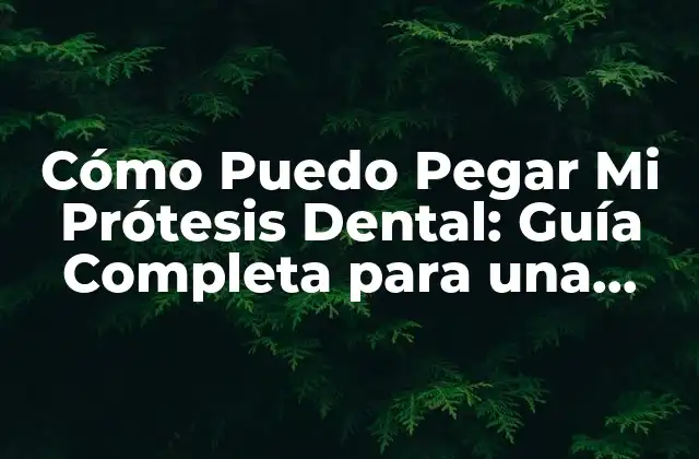 Cómo Puedo Pegar Mi Prótesis Dental: Guía Completa para una Fijación Segura