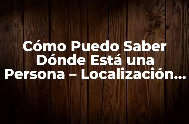 Cómo Puedo Saber Dónde Está una Persona – Localización de Personas