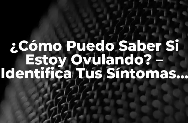 ¿cómo Puedo Saber Si Estoy Ovulando? – Identifica Tus Síntomas y Mejora Tu Fertilidad