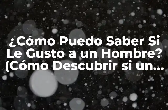 ¿cómo Puedo Saber Si Le Gusto a un Hombre? (cómo Descubrir Si un Hombre Está Interesado)