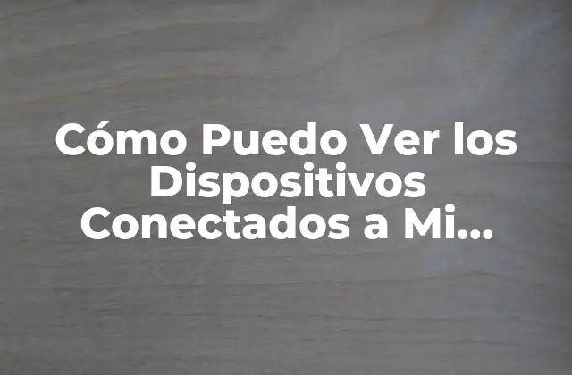 Cómo Puedo Ver los Dispositivos Conectados a Mi Internet: una Guía Completa