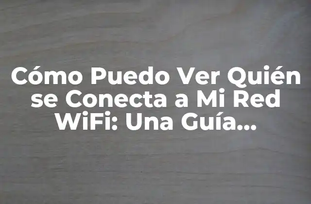 Cómo Puedo Ver Quién Se Conecta a Mi Red Wifi: una Guía Detallada