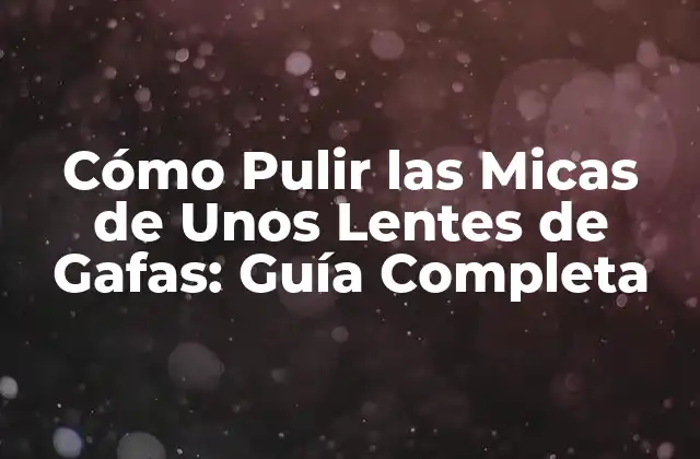 Cómo Pulir las Micas de unos Lentes de Gafas: Guía Completa