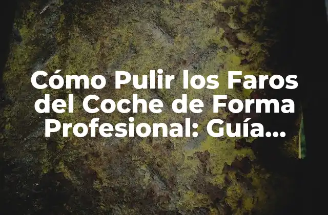 Cómo Pulir los Faros Del Coche de Forma Profesional: Guía Completa