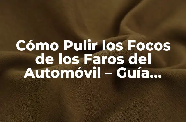 Cómo Pulir los Focos de los Faros Del Automóvil – Guía Detallada