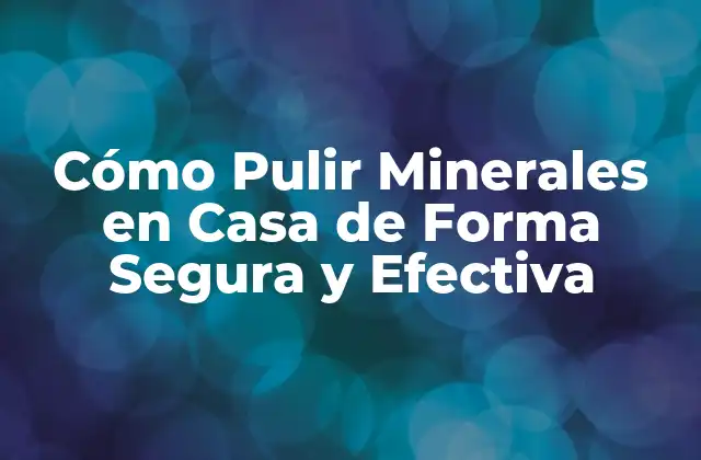 Cómo Pulir Minerales en Casa de Forma Segura y Efectiva 2 ¿Por qué Debe Pulir sus Minerales en Casa?