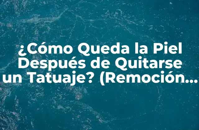 ¿cómo Queda la Piel Después de Quitarse un Tatuaje? (remoción de Tatuajes y Resultados)