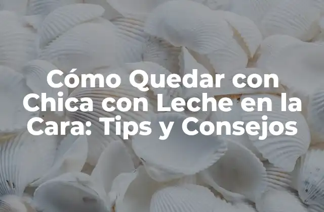 Cómo Quedar con Chica con Leche en la Cara: Tips y Consejos