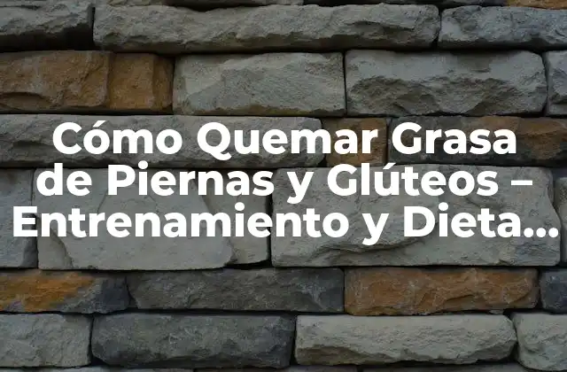 Cómo Quemar Grasa de Piernas y Glúteos – Entrenamiento y Dieta para un Cuerpo Tonificado