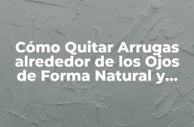 Cómo Quitar Arrugas Alrededor de los Ojos de Forma Natural y Efectiva