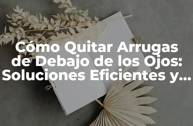Cómo Quitar Arrugas de Debajo de los Ojos: Soluciones Eficientes y Permanentes