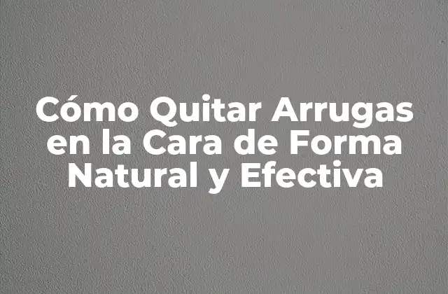 Cómo Quitar Arrugas en la Cara de Forma Natural y Efectiva