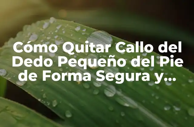 Cómo Quitar Callo Del Dedo Pequeño Del Pie de Forma Segura y Efectiva