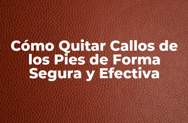 Cómo Quitar Callos de los Pies de Forma Segura y Efectiva