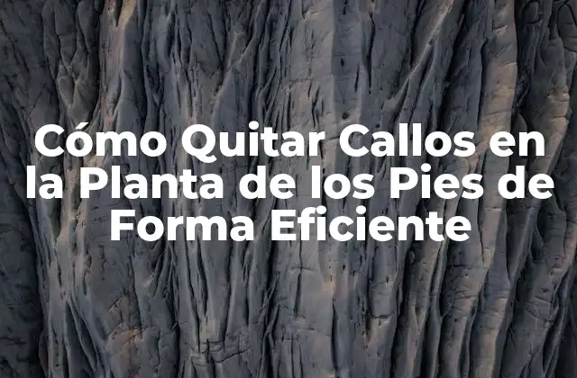 Cómo Quitar Callos en la Planta de los Pies de Forma Eficiente