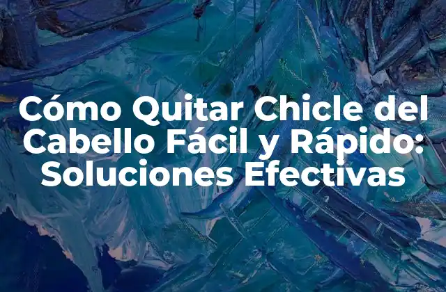 Cómo Quitar Chicle Del Cabello Fácil y Rápido: Soluciones Efectivas