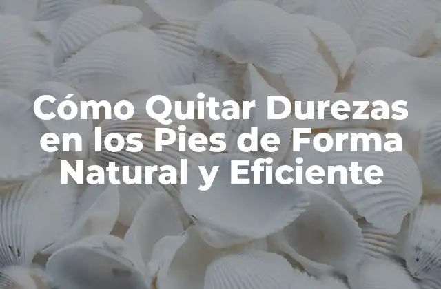 Cómo Quitar Durezas en los Pies de Forma Natural y Eficiente