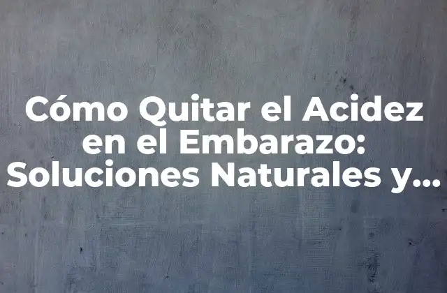 Cómo Quitar el Acidez en el Embarazo: Soluciones Naturales y Efectivas