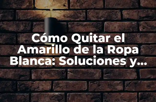 Cómo Quitar el Amarillo de la Ropa Blanca: Soluciones y Consejos