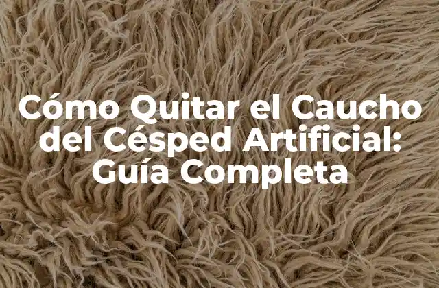 Cómo Quitar el Caucho Del Césped Artificial: Guía Completa