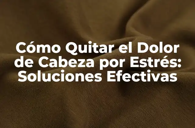 Cómo Quitar el Dolor de Cabeza por Estrés: Soluciones Efectivas