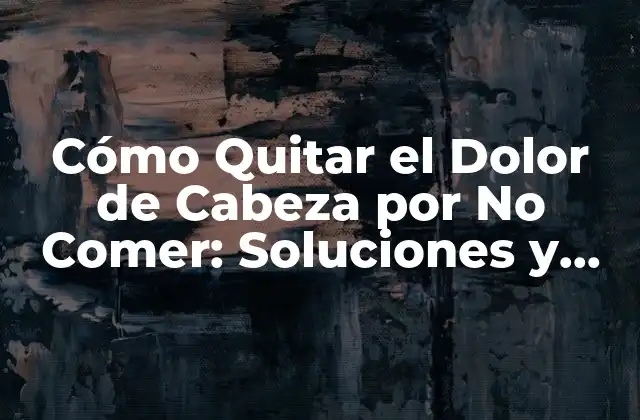 Cómo Quitar el Dolor de Cabeza por No Comer: Soluciones y Consejos