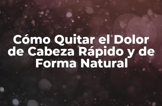 Cómo Quitar el Dolor de Cabeza Rápido y de Forma Natural