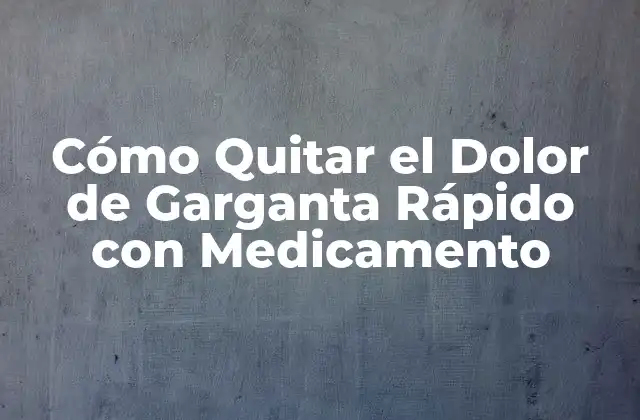 Cómo Quitar el Dolor de Garganta Rápido con Medicamento