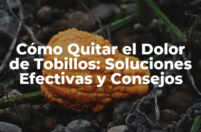 Cómo Quitar el Dolor de Tobillos: Soluciones Efectivas y Consejos