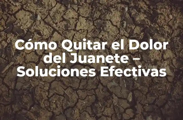 Cómo Quitar el Dolor Del Juanete – Soluciones Efectivas