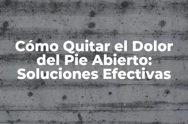 Cómo Quitar el Dolor Del Pie Abierto: Soluciones Efectivas