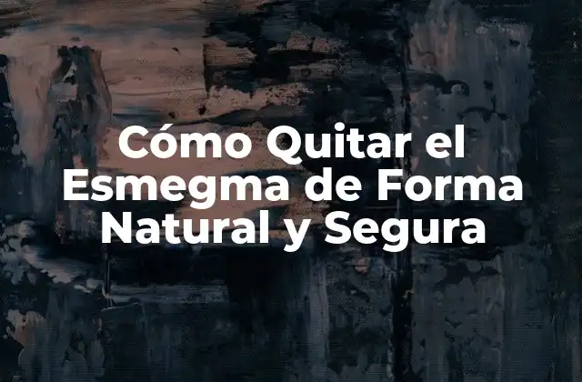 Cómo Quitar el Esmegma de Forma Natural y Segura