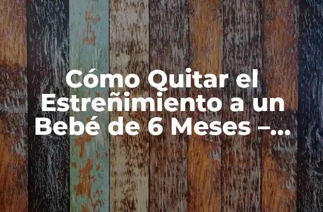 Cómo Quitar el Estreñimiento a un Bebé de 6 Meses – Soluciones y Consejos