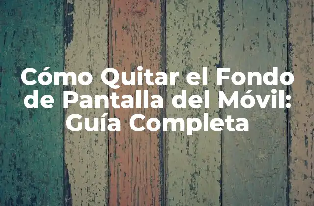 Cómo Quitar el Fondo de Pantalla Del Móvil: Guía Completa