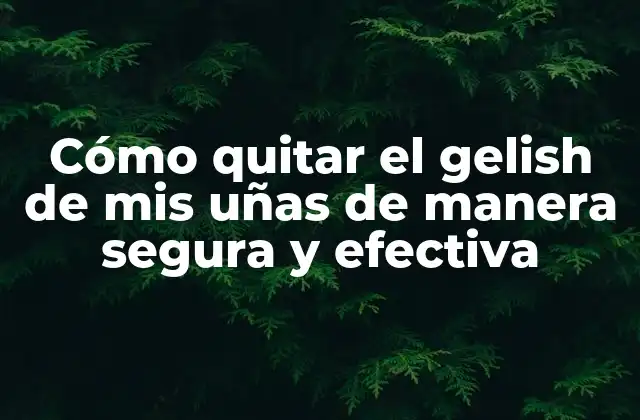 Cómo Quitar el Gelish de Mis Uñas de Manera Segura y Efectiva